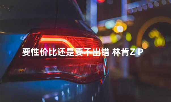 要性价比还是要不出错 林肯Z PK 奥迪A4L